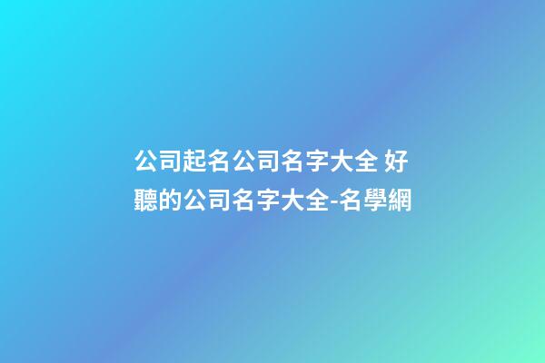 公司起名公司名字大全 好聽的公司名字大全-名學網